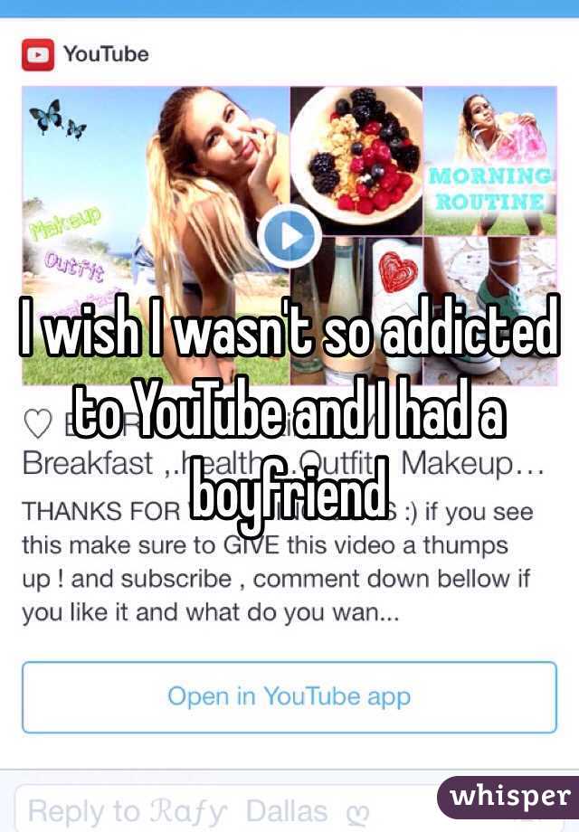 I wish I wasn't so addicted to YouTube and I had a boyfriend 