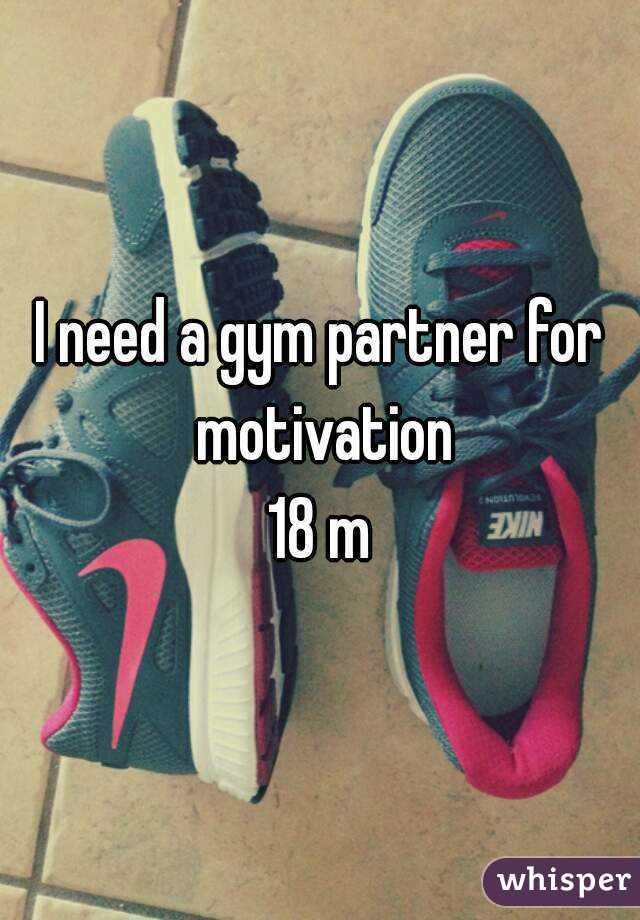 I need a gym partner for motivation
18 m