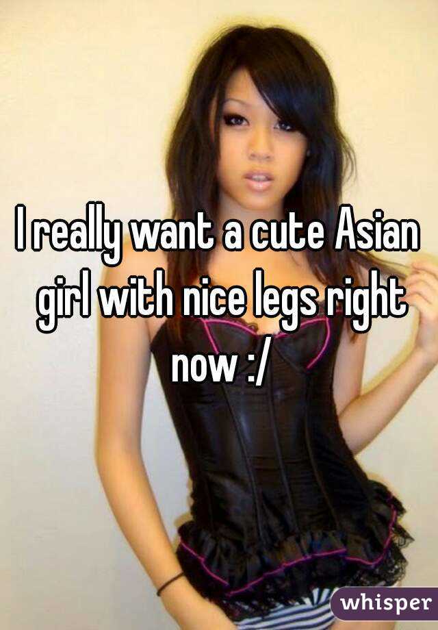 I really want a cute Asian girl with nice legs right now :/