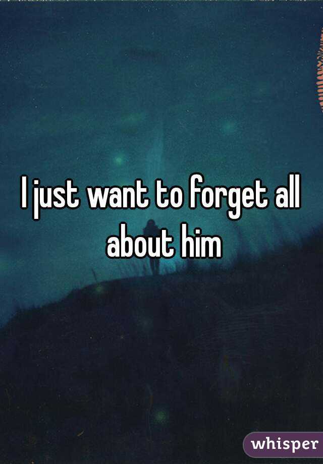 I just want to forget all about him