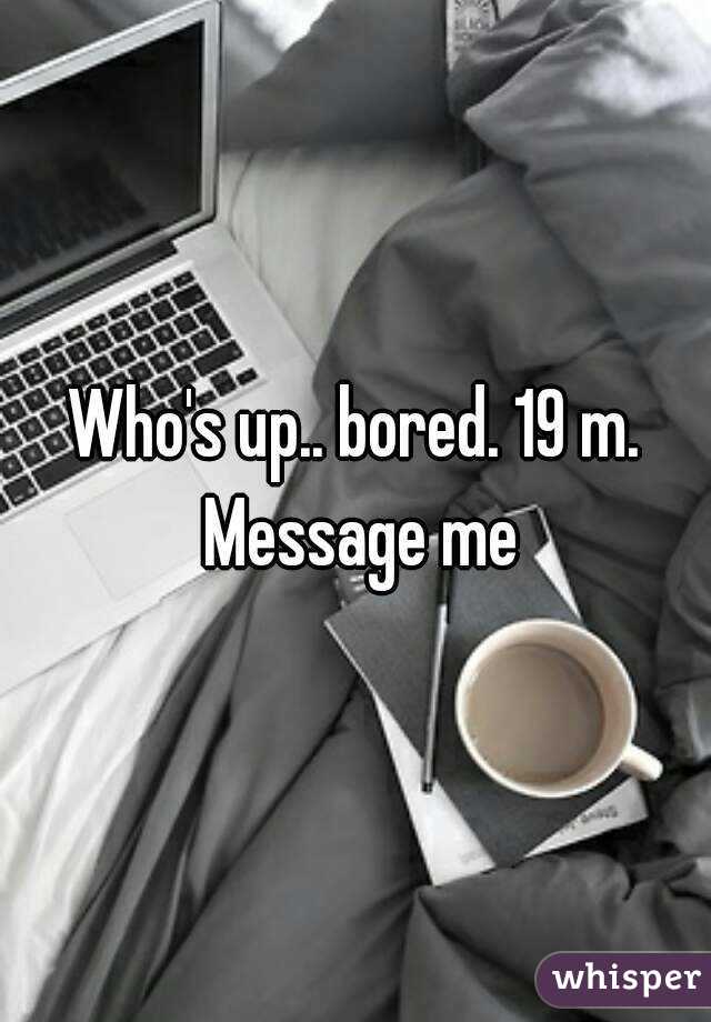 Who's up.. bored. 19 m. Message me