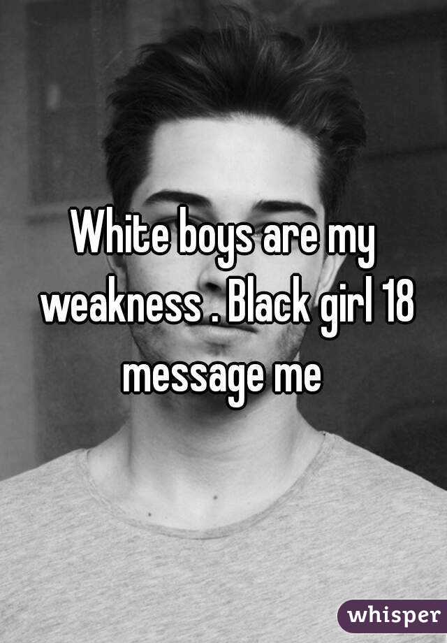 White boys are my weakness . Black girl 18 message me 