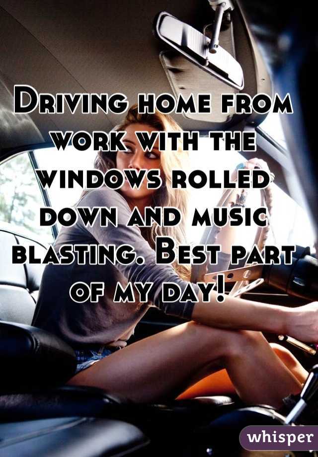 Driving home from work with the windows rolled down and music blasting. Best part of my day! 