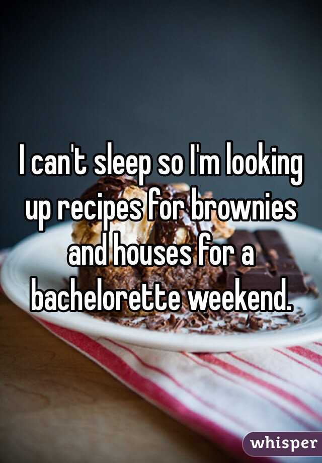 I can't sleep so I'm looking up recipes for brownies and houses for a bachelorette weekend. 