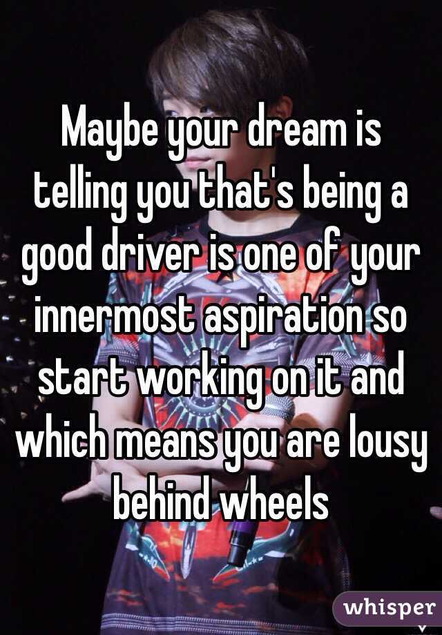 Maybe your dream is telling you that's being a good driver is one of your innermost aspiration so start working on it and which means you are lousy behind wheels 