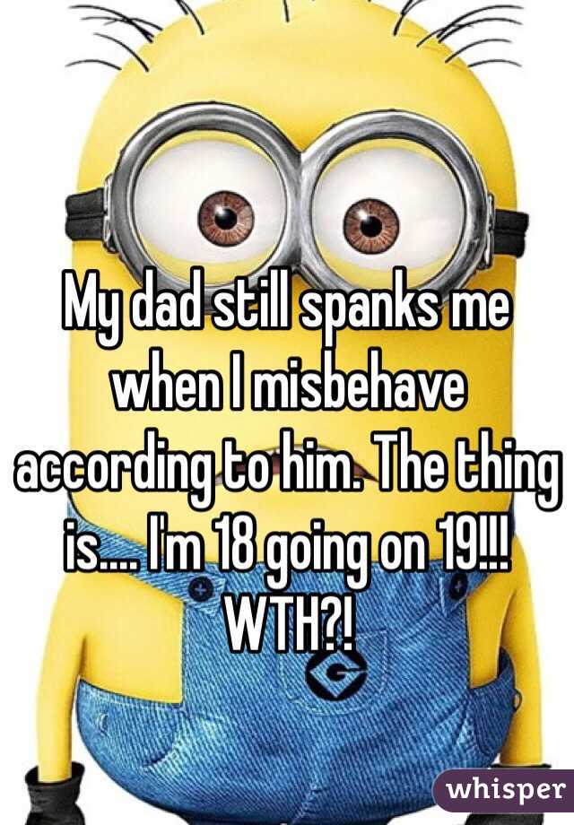 My dad still spanks me when I misbehave according to him. The thing is.... I'm 18 going on 19!!! WTH?! 