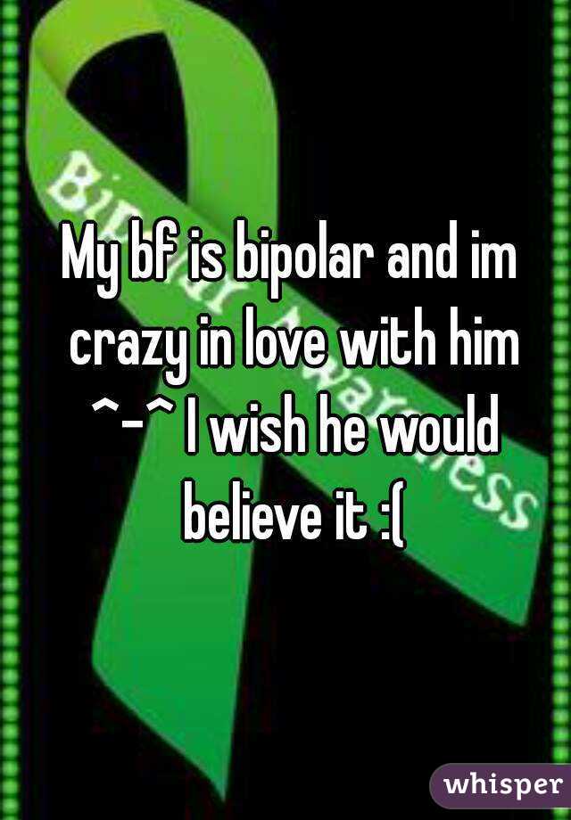 My bf is bipolar and im crazy in love with him ^-^ I wish he would believe it :(