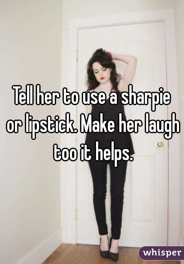 Tell her to use a sharpie or lipstick. Make her laugh too it helps.