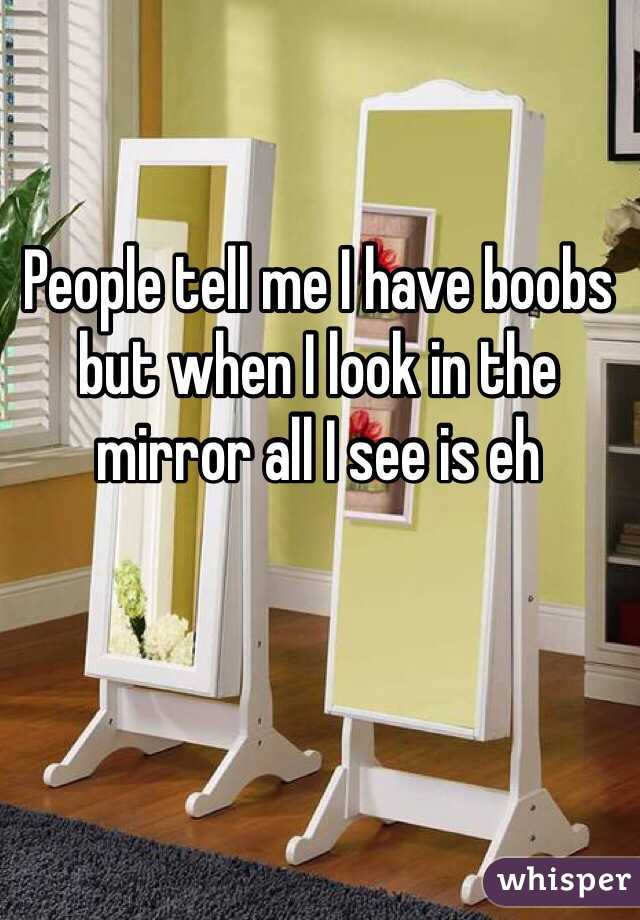 People tell me I have boobs but when I look in the mirror all I see is eh