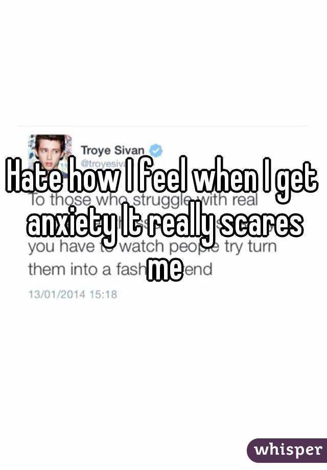 Hate how I feel when I get anxiety It really scares me