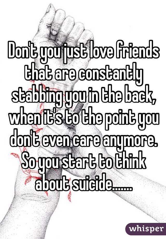 Don't you just love friends that are constantly stabbing you in the back, when it's to the point you don't even care anymore. So you start to think about suicide.......