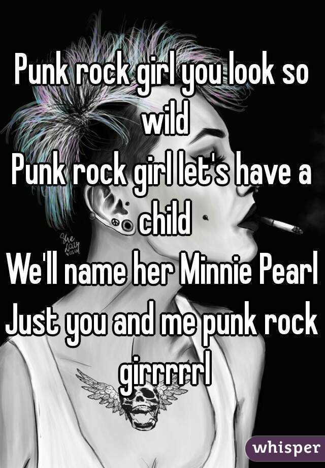 Punk rock girl you look so wild
Punk rock girl let's have a child
We'll name her Minnie Pearl
Just you and me punk rock girrrrrl