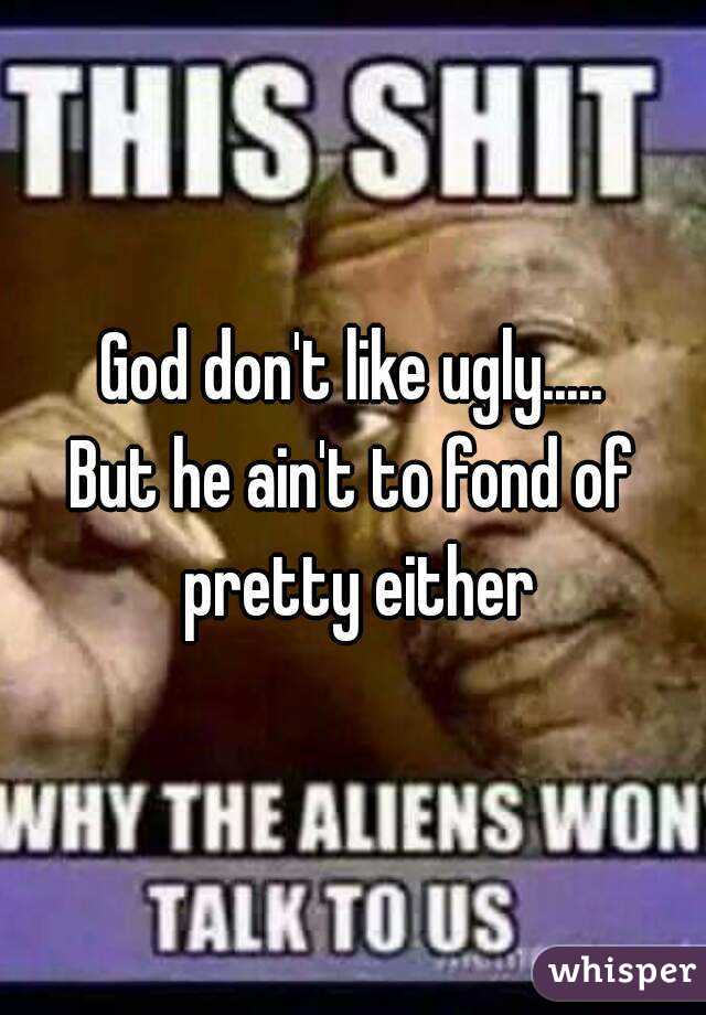 God don't like ugly.....
But he ain't to fond of pretty either