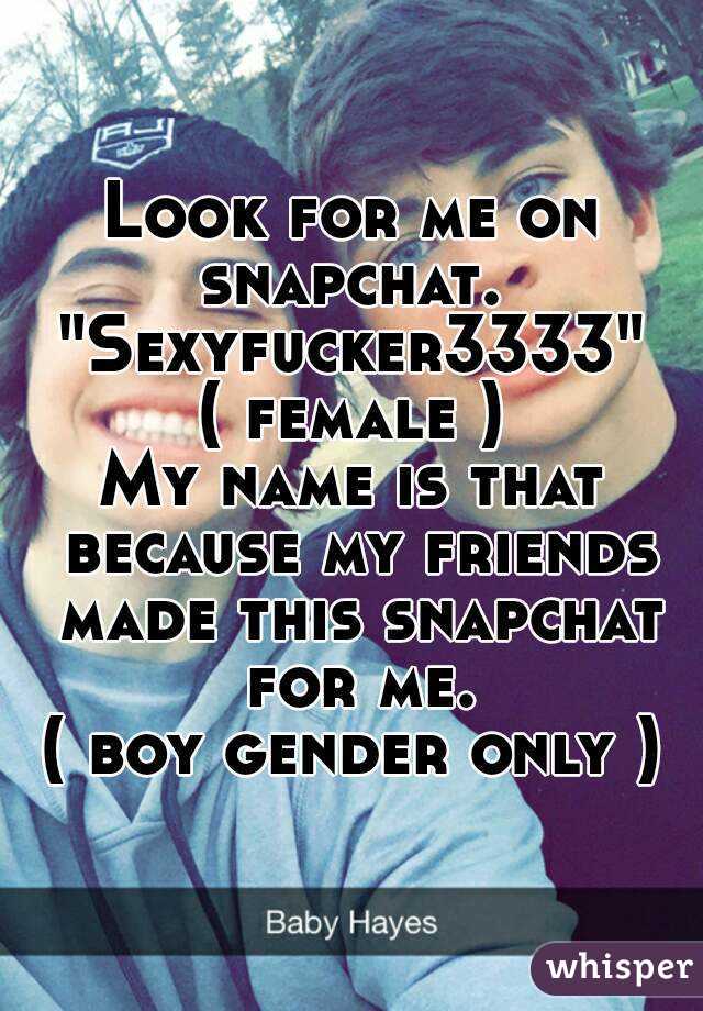 Look for me on snapchat. 
"Sexyfucker3333"
( female )
My name is that because my friends made this snapchat for me.
( boy gender only )