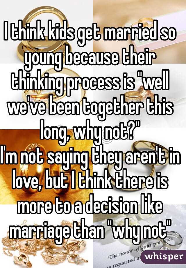 I think kids get married so young because their thinking process is "well we've been together this long, why not?" 
I'm not saying they aren't in love, but I think there is more to a decision like marriage than "why not"