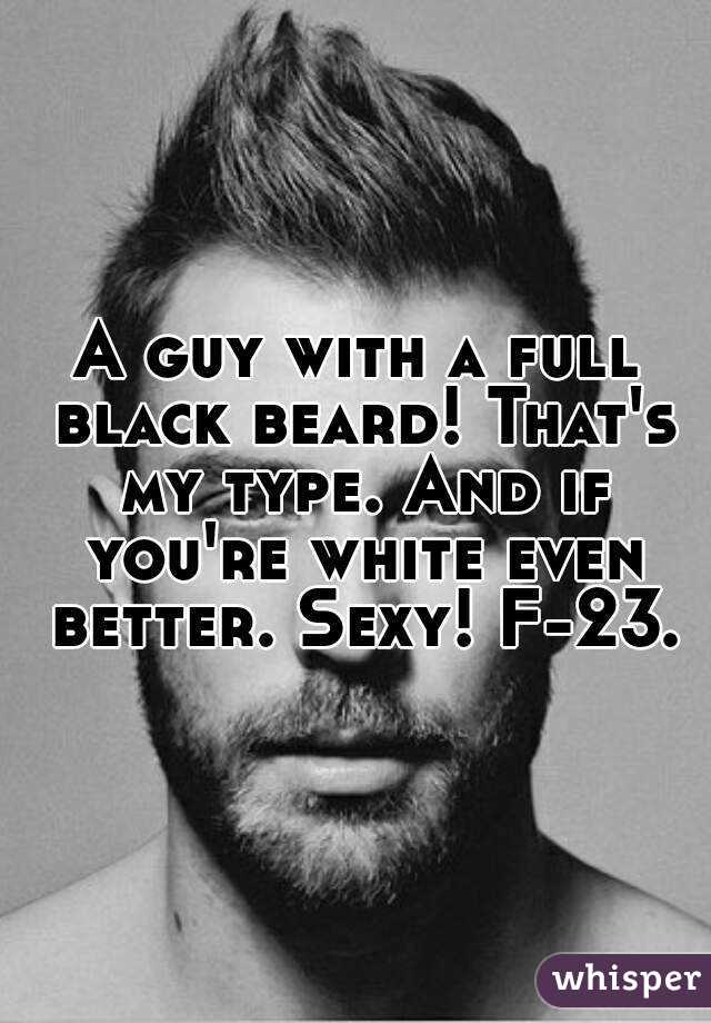 A guy with a full black beard! That's my type. And if you're white even better. Sexy! F-23.