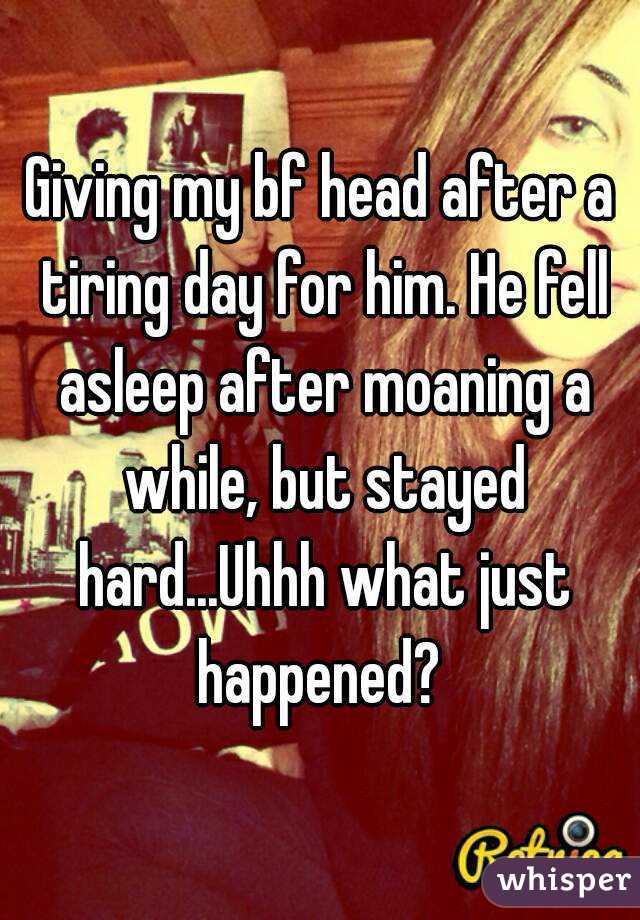 Giving my bf head after a tiring day for him. He fell asleep after moaning a while, but stayed hard...Uhhh what just happened? 