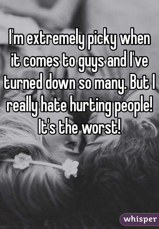 I'm extremely picky when it comes to guys and I've turned down so many. But I really hate hurting people! It's the worst!