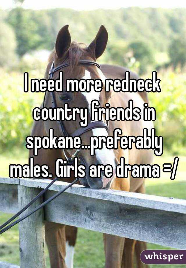 I need more redneck country friends in spokane...preferably males. Girls are drama =/