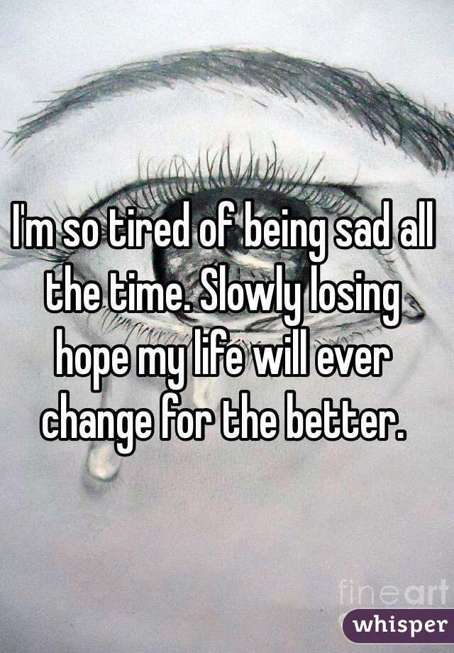 I'm so tired of being sad all the time. Slowly losing hope my life will ever change for the better.