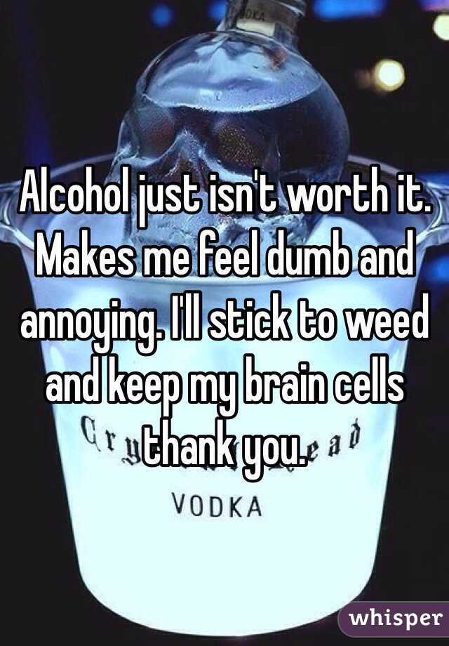 Alcohol just isn't worth it. Makes me feel dumb and annoying. I'll stick to weed and keep my brain cells thank you.
