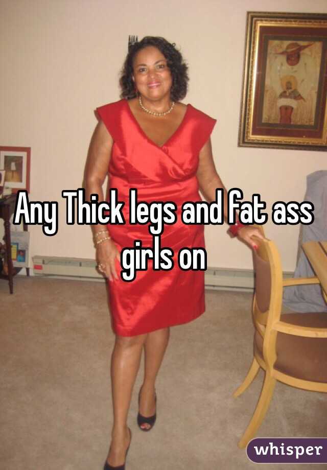 Any Thick legs and fat ass  girls on 