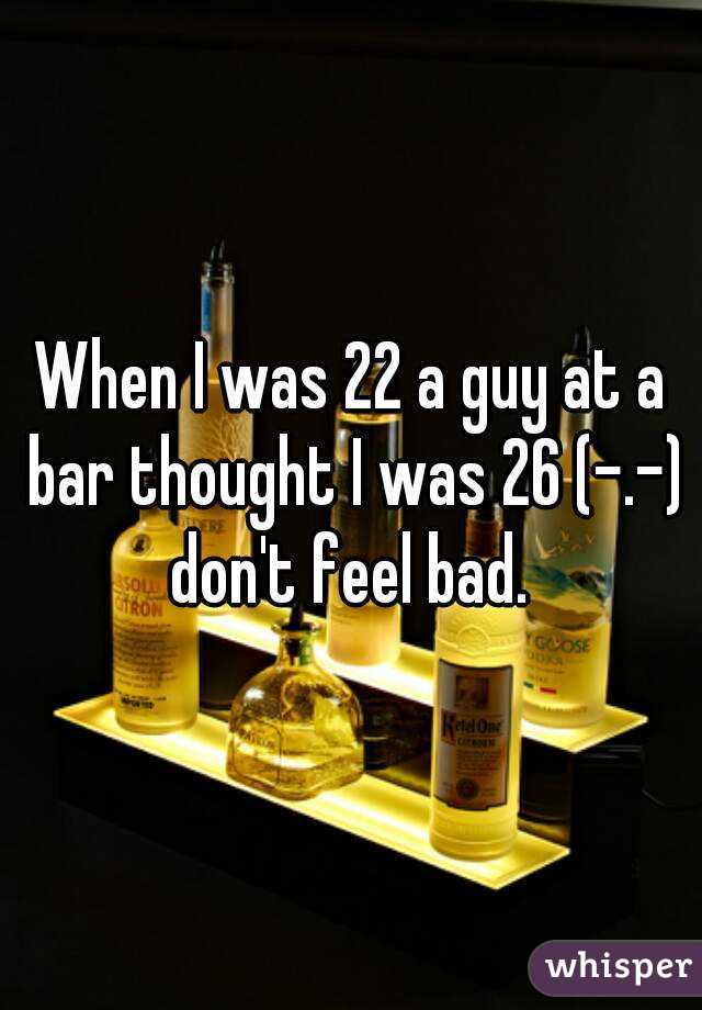 When I was 22 a guy at a bar thought I was 26 (-.-) don't feel bad. 