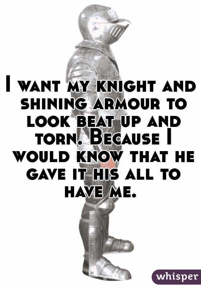 I want my knight and shining armour to look beat up and torn. Because I would know that he gave it his all to have me. 