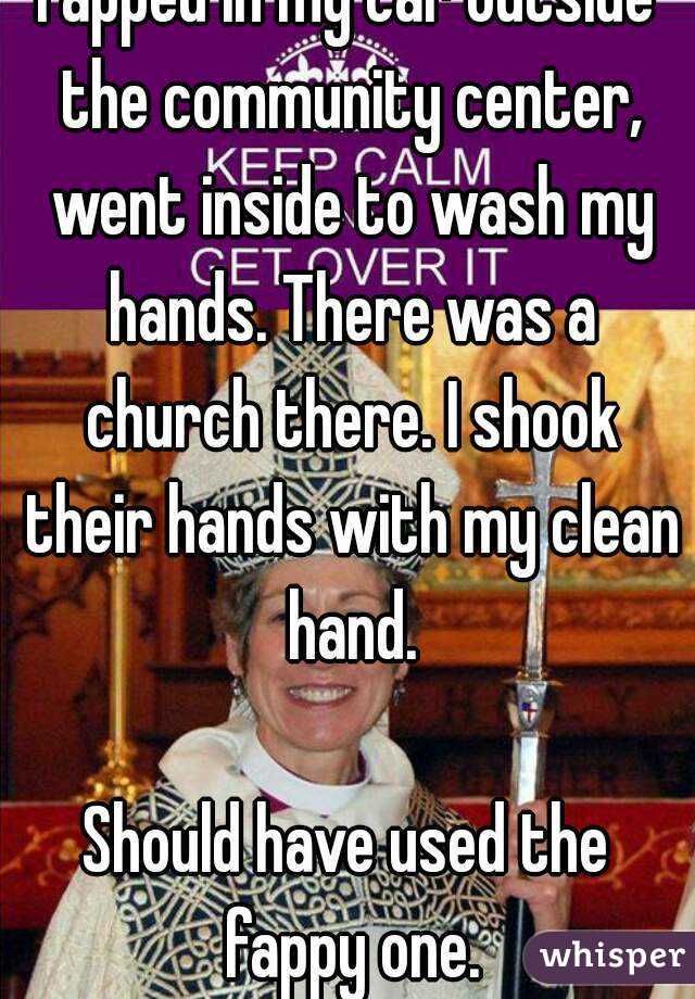 Fapped in my car outside the community center, went inside to wash my hands. There was a church there. I shook their hands with my clean hand.

Should have used the fappy one.