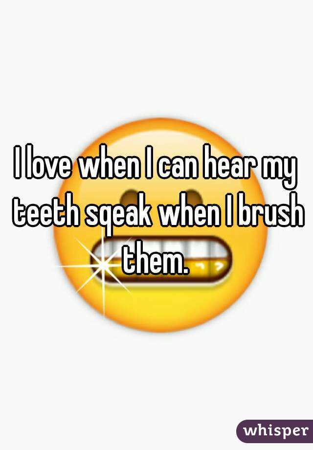 I love when I can hear my teeth sqeak when I brush them. 