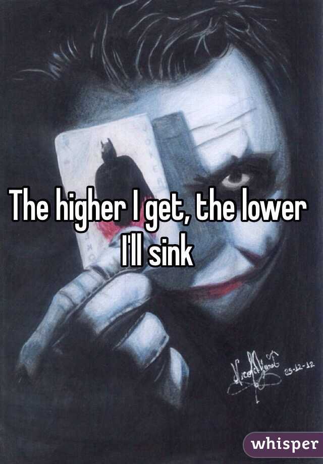 The higher I get, the lower I'll sink 