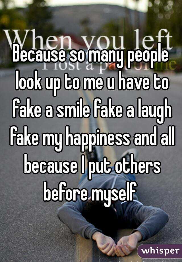 Because so many people look up to me u have to fake a smile fake a laugh fake my happiness and all because I put others before myself 
