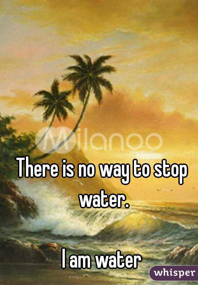 
There is no way to stop water.

I am water