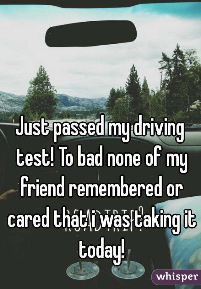 Just passed my driving test! To bad none of my friend remembered or cared that i was taking it today!