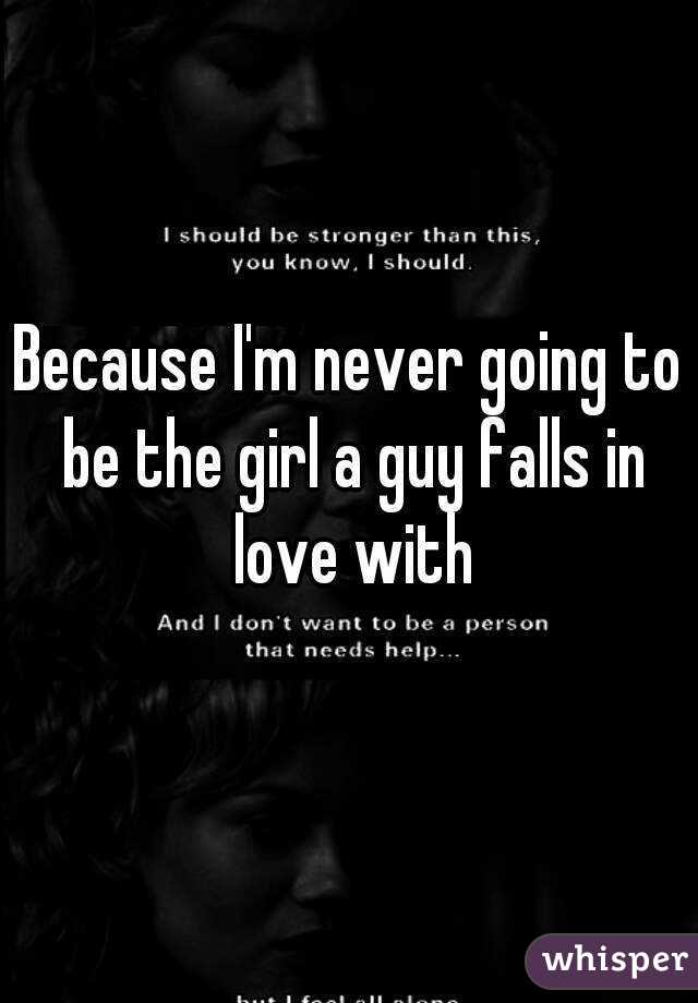 Because I'm never going to be the girl a guy falls in love with