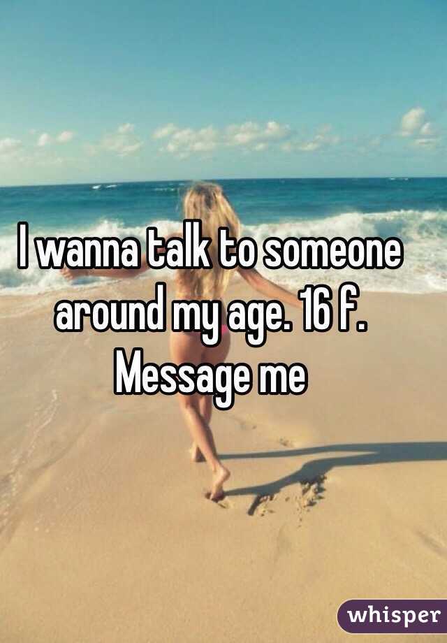 I wanna talk to someone around my age. 16 f. Message me