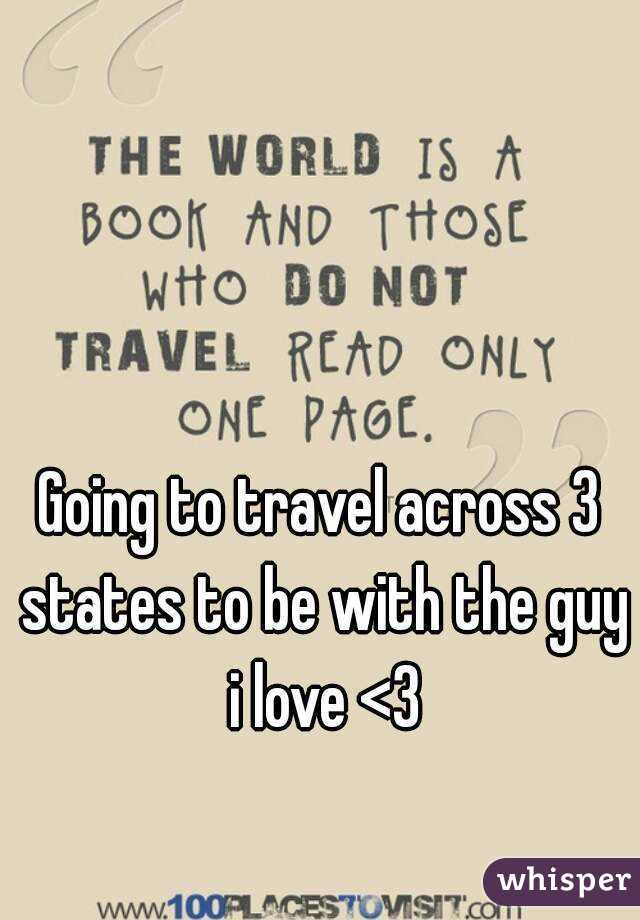 Going to travel across 3 states to be with the guy i love <3