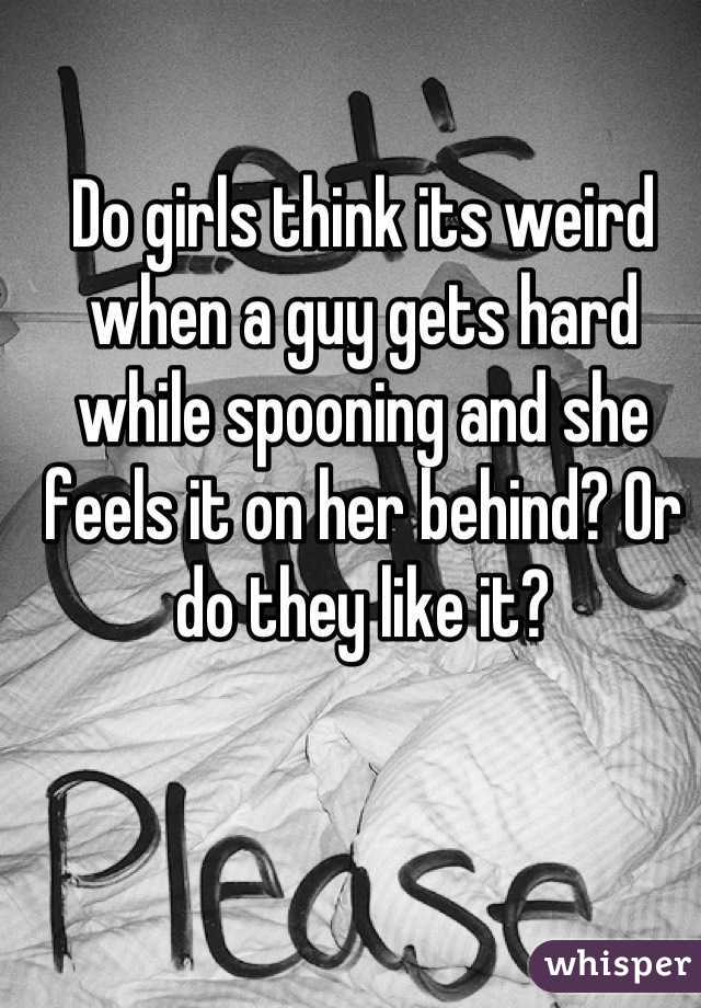 Do girls think its weird when a guy gets hard while spooning and she feels it on her behind? Or do they like it?