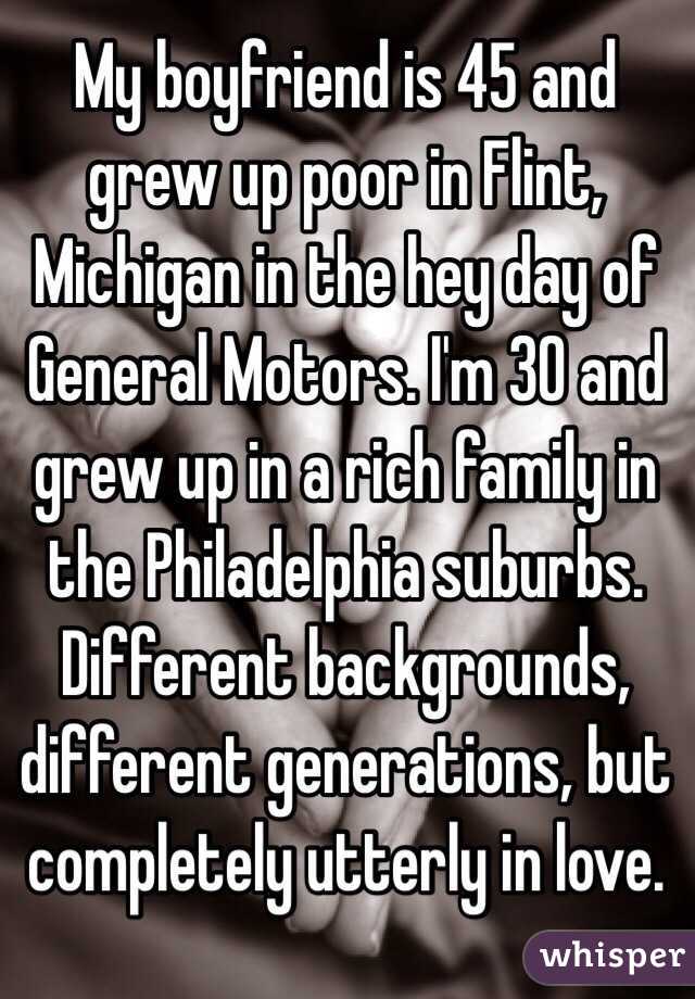 My boyfriend is 45 and grew up poor in Flint, Michigan in the hey day of General Motors. I'm 30 and grew up in a rich family in the Philadelphia suburbs. Different backgrounds, different generations, but completely utterly in love. 