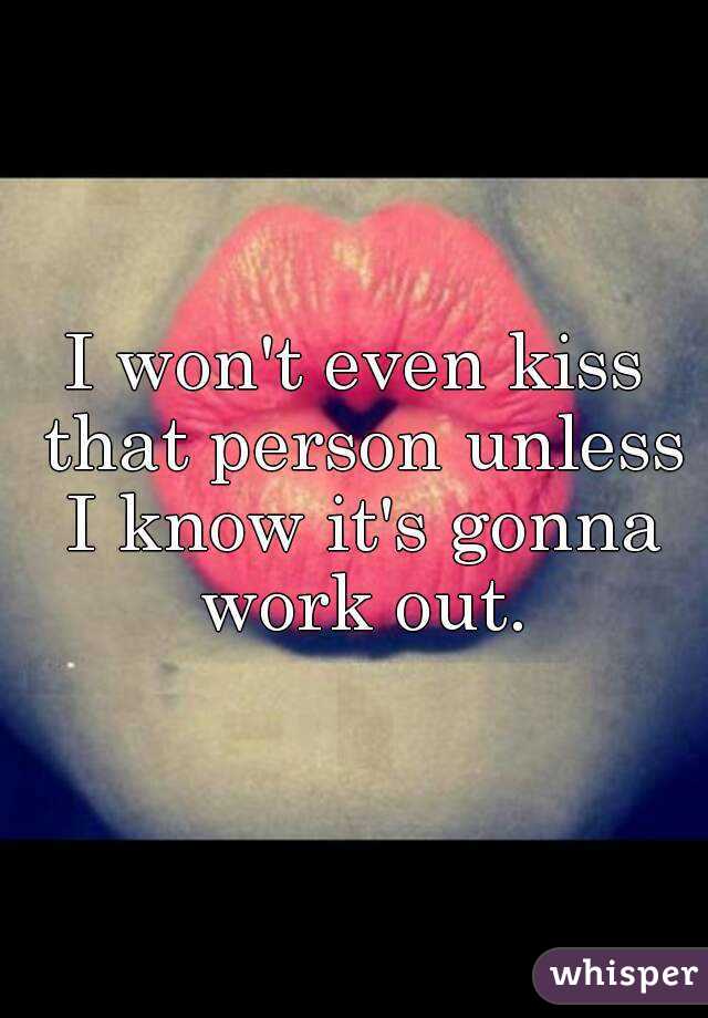 I won't even kiss that person unless I know it's gonna work out.