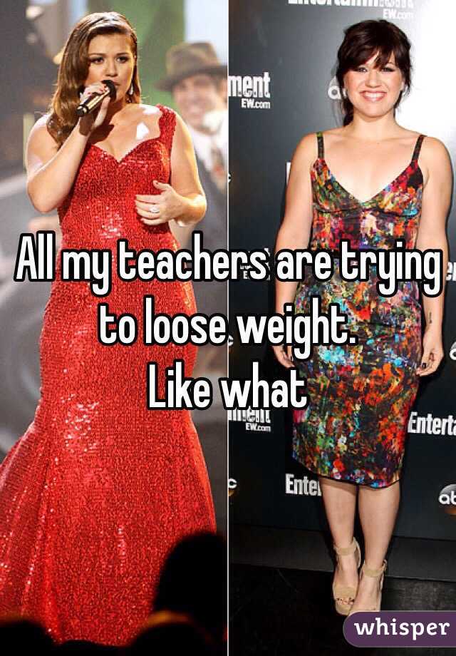 All my teachers are trying to loose weight. 
Like what 