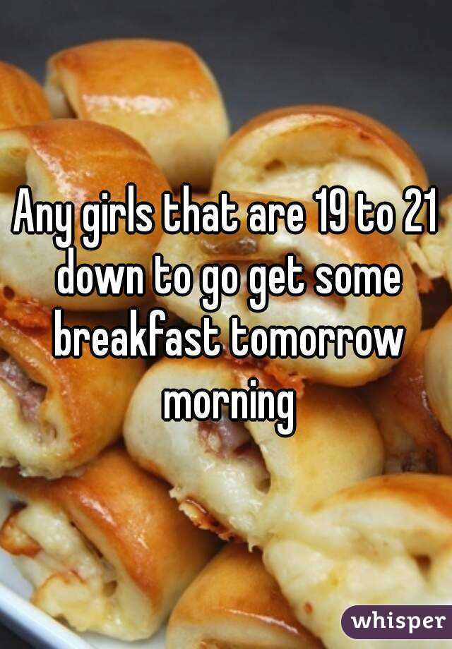 Any girls that are 19 to 21 down to go get some breakfast tomorrow morning