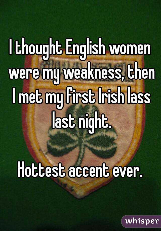 I thought English women were my weakness, then I met my first Irish lass last night.

Hottest accent ever.