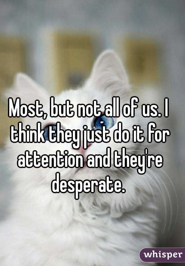 Most, but not all of us. I think they just do it for attention and they're desperate. 
