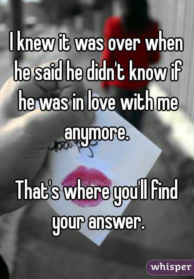 I knew it was over when he said he didn't know if he was in love with me anymore. 

That's where you'll find your answer.