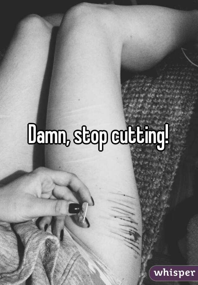 Damn, stop cutting!