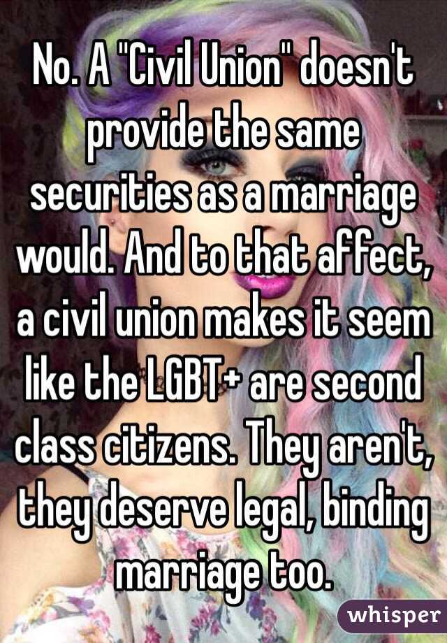 No. A "Civil Union" doesn't provide the same securities as a marriage would. And to that affect, a civil union makes it seem like the LGBT+ are second class citizens. They aren't, they deserve legal, binding marriage too.