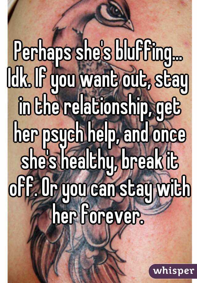 Perhaps she's bluffing...
Idk. If you want out, stay in the relationship, get her psych help, and once she's healthy, break it off. Or you can stay with her forever. 