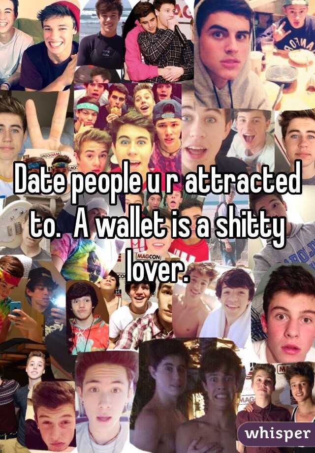 Date people u r attracted to.  A wallet is a shitty lover.