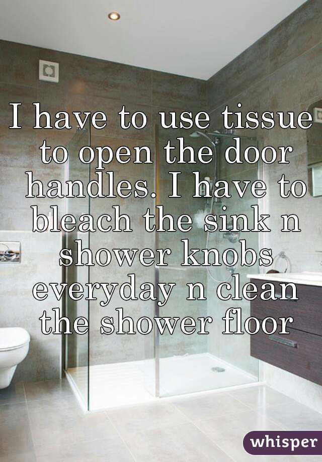 I have to use tissue to open the door handles. I have to bleach the sink n shower knobs everyday n clean the shower floor